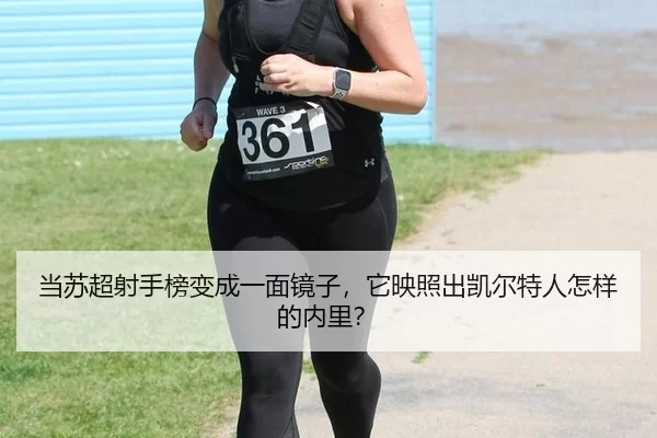 当苏超射手榜变成一面镜子，它映照出凯尔特人怎样的内里？