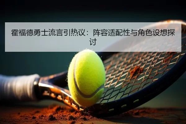 霍福德勇士流言引热议：阵容适配性与角色设想探讨