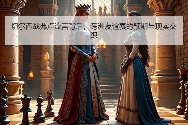 切尔西战弗卢流言背后，跨洲友谊赛的预期与现实交织