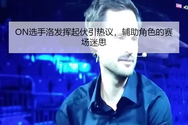 ON选手洛发挥起伏引热议，辅助角色的赛场迷思